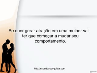 http://expertdaconquista.com
Se quer gerar atração em uma mulher vai
ter que começar a mudar seu
comportamento.
 