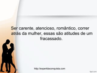 http://expertdaconquista.com
Ser carente, atencioso, romântico, correr
atrás da mulher, essas são atitudes de um
fracassado.
 