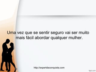 http://expertdaconquista.com
Uma vez que se sentir seguro vai ser muito
mais fácil abordar qualquer mulher.
 