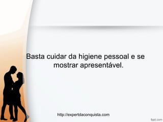 http://expertdaconquista.com
Basta cuidar da higiene pessoal e se
mostrar apresentável.
 