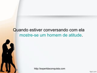 http://expertdaconquista.com
Quando estiver conversando com ela
mostre-se um homem de atitude.
 