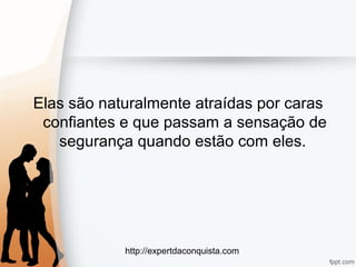 http://expertdaconquista.com
Elas são naturalmente atraídas por caras
confiantes e que passam a sensação de
segurança quando estão com eles.
 