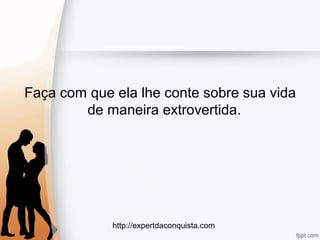 http://expertdaconquista.com
Faça com que ela lhe conte sobre sua vida
de maneira extrovertida.
 