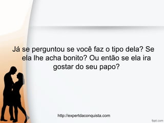 http://expertdaconquista.com
Já se perguntou se você faz o tipo dela? Se
ela lhe acha bonito? Ou então se ela ira
gostar do seu papo?
 