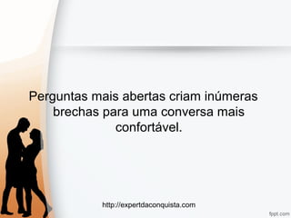 http://expertdaconquista.com
Perguntas mais abertas criam inúmeras
brechas para uma conversa mais
confortável.
 