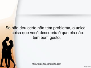 http://expertdaconquista.com
Se não deu certo não tem problema, a única
coisa que você descobriu é que ela não
tem bom gosto.
 