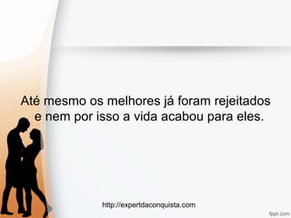 http://expertdaconquista.com
Até mesmo os melhores já foram rejeitados
e nem por isso a vida acabou para eles.
 