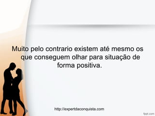 http://expertdaconquista.com
Muito pelo contrario existem até mesmo os
que conseguem olhar para situação de
forma positiva.
 
