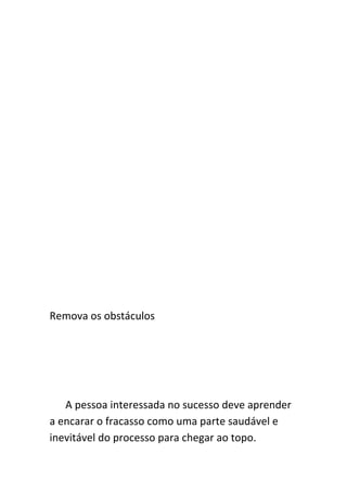 Remova os obstáculos




   A pessoa interessada no sucesso deve aprender
a encarar o fracasso como uma parte saudável e
inevitável do processo para chegar ao topo.
 