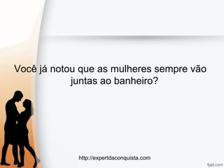 http://expertdaconquista.com
Você já notou que as mulheres sempre vão
juntas ao banheiro?
 