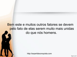 http://expertdaconquista.com
Bem este e muitos outros fatores se devem
pelo fato de elas serem muito mais unidas
do que nós homens.
 