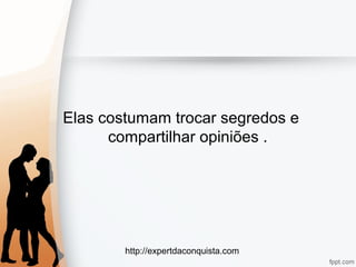 http://expertdaconquista.com
Elas costumam trocar segredos e
compartilhar opiniões .
 