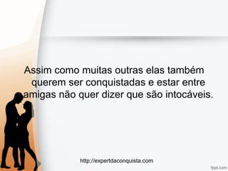 http://expertdaconquista.com
Assim como muitas outras elas também
querem ser conquistadas e estar entre
amigas não quer dizer que são intocáveis.
 
