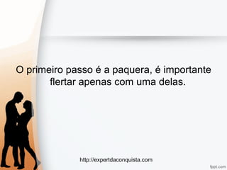 http://expertdaconquista.com
O primeiro passo é a paquera, é importante
flertar apenas com uma delas.
 