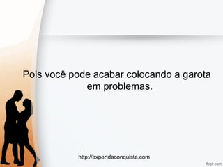 http://expertdaconquista.com
Pois você pode acabar colocando a garota
em problemas.
 