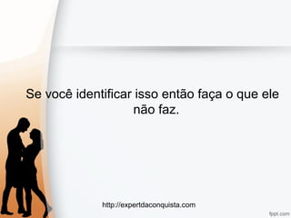 http://expertdaconquista.com
Se você identificar isso então faça o que ele
não faz.
 