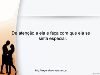 http://expertdaconquista.com
De atenção a ela e faça com que ela se
sinta especial.
 