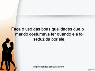 http://expertdaconquista.com
Faça o uso das boas qualidades que o
marido costumava ter quando ela foi
seduzida por ele.
 