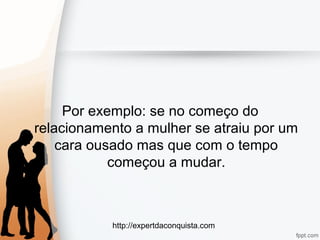 http://expertdaconquista.com
Por exemplo: se no começo do
relacionamento a mulher se atraiu por um
cara ousado mas que com o tempo
começou a mudar.
 
