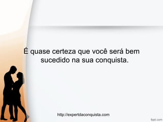 http://expertdaconquista.com
É quase certeza que você será bem
sucedido na sua conquista.
 