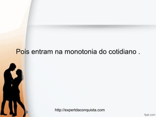 http://expertdaconquista.com
Pois entram na monotonia do cotidiano .
 