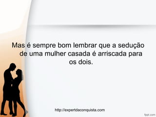 http://expertdaconquista.com
Mas é sempre bom lembrar que a sedução
de uma mulher casada é arriscada para
os dois.
 