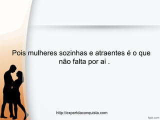 http://expertdaconquista.com
Pois mulheres sozinhas e atraentes é o que
não falta por ai .
 
