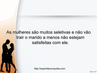 http://expertdaconquista.com
As mulheres são muitos seletivas e não vão
trair o marido a menos não estejam
satisfeitas com ele.
 