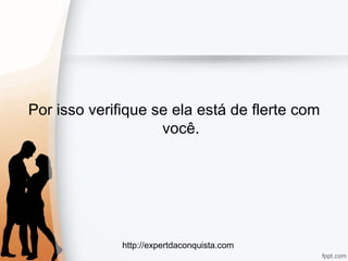 http://expertdaconquista.com
Por isso verifique se ela está de flerte com
você.
 