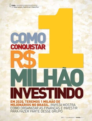 1
[ capa |||||||||||||||||||||||||||||||||||||||||
   por Diego Lazzaris, Flavia Furlan e Tabata Pitol




Como
conquistar




milhao                                                ˜

investindo
 Em 2020, teremos 1 milhão de
 milionários no Brasil. INVISTA mostra
 como organizar as finanças e investir
 para fazer parte desse grupo
                                                      2011 | | julho agosto | invista |
                                                       2011 março abril                   17
 