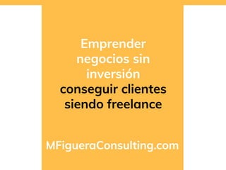 Emprender
negocios sin
inversión
conseguir clientes
siendo freelance
MFigueraConsulting.com
 