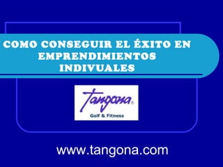 COMO CONSEGUIR EL ÉXITO EN
EMPRENDIMIENTOS
INDIVUALES
www.tangona.com
 