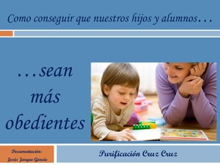 Como conseguir que nuestros hijos y alumnos…
Documentación:
Jesús Jarque García
Purificación Cruz Cruz
…sean
más
obedientes
 