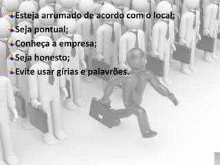 Esteja arrumado de acordo com o local;
Seja pontual;
Conheça a empresa;
Seja honesto;
Evite usar gírias e palavrões.
 