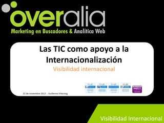 Las TIC como apoyo a la
                 Internacionalización
                             Visibilidad internacional


22 de noviembre 2012 :: Guillermo Vilarroig




                                                Visibilidad Internacional
 