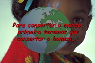 Para consertar o mundo,
  primeiro teremos que
 consertar o homem...
 