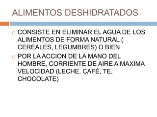 ALIMENTOS DESHIDRATADOS

   CONSISTE EN ELIMINAR EL AGUA DE LOS
    ALIMENTOS DE FORMA NATURAL (
    CEREALES, LEGUMBRES) O BIEN
   POR LA ACCION DE LA MANO DEL
    HOMBRE, CORRIENTE DE AIRE A MAXIMA
    VELOCIDAD (LECHE, CAFÉ, TE,
    CHOCOLATE)
 