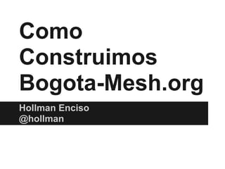 Como
Construimos
Bogota-Mesh.org
Hollman Enciso
@hollman
 