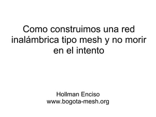 Como construimos una red
inalámbrica tipo mesh y no morir
          en el intento



          Hollman Enciso
        www.bogota-mesh.org
 