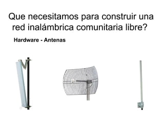 Que necesitamos para construir una
 red inalámbrica comunitaria libre?
 Hardware - Antenas
 