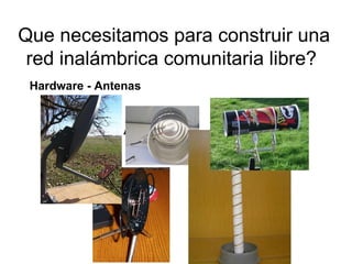 Que necesitamos para construir una
 red inalámbrica comunitaria libre?
 Hardware - Antenas


     Hardware - Antenas
 