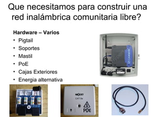 Que necesitamos para construir una
 red inalámbrica comunitaria libre?
 Hardware – Varios
 • Pigtail
 • Soportes
 • Mastil
 • PoE
 • Cajas Exteriores
 • Energia alternativa
 