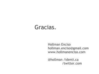 Gracias.

    Hollman Enciso
    hollman.enciso@gmail.com
    www.hollmanenciso.com

    @hollman /identi.ca
                  /twitter.com
 