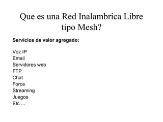 Que es una Red Inalambrica Libre
              tipo Mesh?
Servicios de valor agregado:

Voz IP
Email
Servidores web
FTP
Chat
Foros
Streaming
Juegos
Etc ...
 