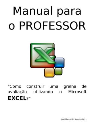 Manual para
o PROFESSOR
“Como construir uma grelha de
avaliação utilizando o Microsoft
EXCEL?”
José Manuel M. Santos 2011
 