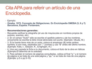 Cita APA para referir un artículo de una
Enciclopedia.
• Ejemplo:
• Omeba. 1975. Concepto de Obligaciones. En Enciclopedia...