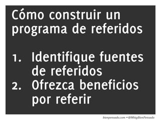 www.bienpensado.com	
  
Cómo construir un
programa de referidos
1.  Identifique fuentes
de referidos
2.  Ofrezca beneficios
por referir
bienpensado.com	
  Ÿ	
  @MktgBienPensado	
  
 