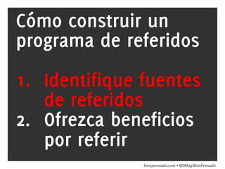 www.bienpensado.com	
  
Cómo construir un
programa de referidos
1.  Identifique fuentes
de referidos
2.  Ofrezca beneficios
por referir
bienpensado.com	
  Ÿ	
  @MktgBienPensado	
  
 