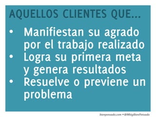 www.bienpensado.com	
  
AQUELLOS CLIENTES QUE...
•  Manifiestan su agrado
por el trabajo realizado
•  Logra su primera meta
y genera resultados
•  Resuelve o previene un
problema
bienpensado.com	
  Ÿ	
  @MktgBienPensado	
  
 