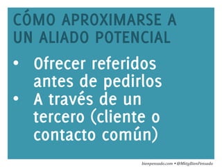 www.bienpensado.com	
  
CÓMO APROXIMARSE A
UN ALIADO POTENCIAL
•  Ofrecer referidos
antes de pedirlos
•  A través de un
tercero (cliente o
contacto común)
bienpensado.com	
  Ÿ	
  @MktgBienPensado	
  
 